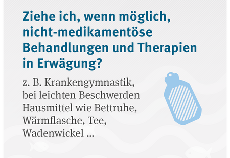Ziehe ich, wenn möglich, nicht-medikamentöse Behandlungen und Therapien in Erwägung? z. B. Krankengymnastik, bei leichten Beschwerden Hausmittel wie Bettruhe, Wärmflasche, Tee, Wadenwickel …
