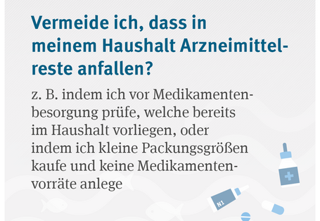 Vermeide ich, dass in meinem Haushalt Arzneimittelreste anfallen? z. B. indem ich vor Medikamentenbesorgung prüfe, welche bereits im Haushalt vorliegen, oder indem ich kleine Packungsgrößen kaufe und keine Medikamentenvorräte anlege