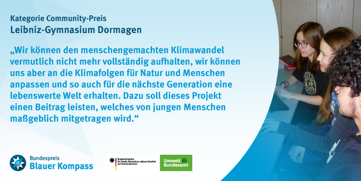 Das Bild zeigt das Gewinnerzitat des Leibniz-Gymnasium Dormagen. Wir können den menschengemachten Klimawandel vermutlich nicht mehr vollständig aufhalten, wir können uns aber an die Klimafolgen für Natur und Menschen anpassen und so auch für die nächste Generation eine lebenswerte Welt erhalten. Dazu soll dieses Projekt einen Beitrag leisten, welches von jungen Menschen maßgeblich mitgetragen wird.