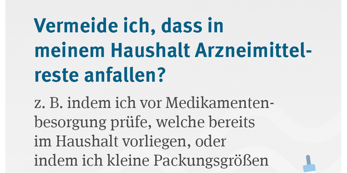 Vermeide ich, dass in meinem Haushalt Arzneimittelreste anfallen? z. B. indem ich vor Medikamentenbesorgung prüfe, welche bereits im Haushalt vorliegen, oder indem ich kleine Packungsgrößen kaufe und keine Medikamentenvorräte anlege